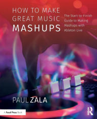 Title: How to Make Great Music Mashups: The Start-to-Finish Guide to Making Mashups with Ableton Live / Edition 1, Author: Paul Zala