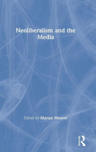 Title: Neoliberalism and the Media / Edition 1, Author: Marian Meyers