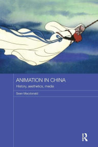 Title: Animation in China: History, Aesthetics, Media / Edition 1, Author: Sean Macdonald