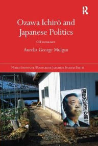 Title: Ozawa Ichiro and Japanese Politics: Old Versus New, Author: Aurelia George Mulgan