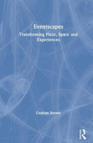 Title: Eventscapes: Transforming Place, Space and Experiences / Edition 1, Author: Graham Brown