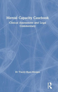Title: Mental Capacity Casebook: Clinical Assessment and Legal Commentary / Edition 1, Author: Tracey Ryan-Morgan