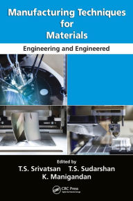 Title: Manufacturing Techniques for Materials: Engineering and Engineered, Author: T.S. Srivatsan