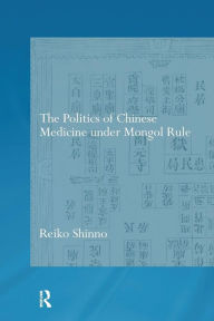 Title: The Politics of Chinese Medicine Under Mongol Rule / Edition 1, Author: Reiko Shinno