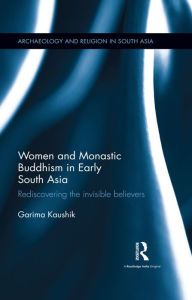Title: Women and Monastic Buddhism in Early South Asia: Rediscovering the invisible believers / Edition 1, Author: Garima Kaushik