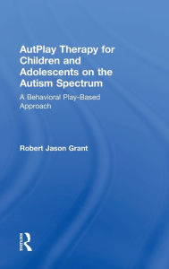 Title: AutPlay Therapy for Children and Adolescents on the Autism Spectrum: A Behavioral Play-Based Approach, Third Edition / Edition 1, Author: Robert Jason Grant