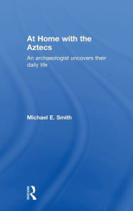 Title: At Home with the Aztecs: An Archaeologist Uncovers Their Daily Life / Edition 1, Author: Michael Smith