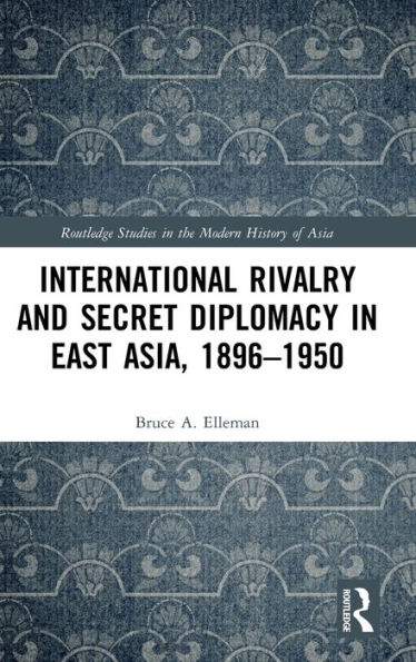 International Rivalry and Secret Diplomacy in East Asia, 1896-1950 / Edition 1