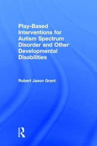 Title: Play-Based Interventions for Autism Spectrum Disorder and Other Developmental Disabilities / Edition 1, Author: Robert Jason Grant