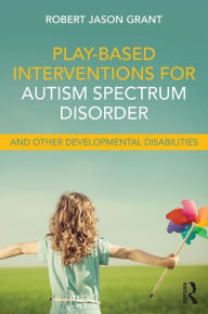 Title: Play-Based Interventions for Autism Spectrum Disorder and Other Developmental Disabilities / Edition 1, Author: Robert Jason Grant
