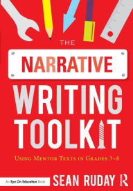Title: The Narrative Writing Toolkit: Using Mentor Texts in Grades 3-8 / Edition 1, Author: Sean Ruday