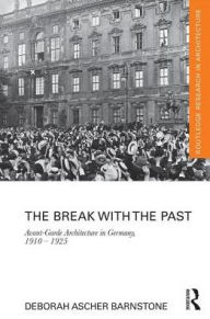 Title: The Break with the Past: Avant-Garde Architecture in Germany, 1910 - 1925, Author: Deborah Ascher Barnstone