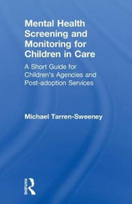 Title: Mental Health Screening and Monitoring for Children in Care: A Short Guide for Children's Agencies and Post-adoption Services, Author: Michael Tarren-Sweeney