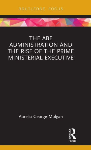 The Abe Administration and the Rise of the Prime Ministerial Executive / Edition 1