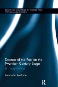 Title: Dramas of the Past on the Twentieth-Century Stage: In History's Wings, Author: Alexander Feldman