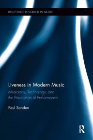 Title: Liveness in Modern Music: Musicians, Technology, and the Perception of Performance, Author: Paul Sanden