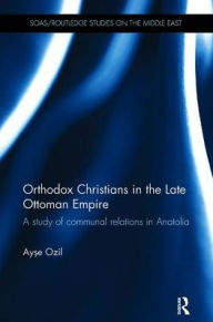 Title: Orthodox Christians in the Late Ottoman Empire: A Study of Communal Relations in Anatolia, Author: Ayse Ozil