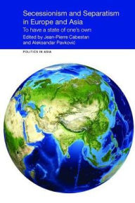 Title: Secessionism and Separatism in Europe and Asia: To Have a State of One's Own, Author: Jean-Pierre Cabestan