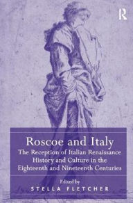 Title: Roscoe and Italy: The Reception of Italian Renaissance History and Culture in the Eighteenth and Nineteenth Centuries, Author: Stella Fletcher