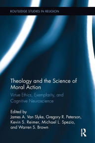 Title: Theology and the Science of Moral Action: Virtue Ethics, Exemplarity, and Cognitive Neuroscience, Author: James A. Van Slyke