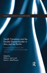 Title: Health Transitions and the Double Disease Burden in Asia and the Pacific: Histories of Responses to Non-Communicable and Communicable Diseases, Author: Milton J. Lewis