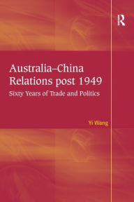 Title: Australia-China Relations post 1949: Sixty Years of Trade and Politics, Author: Yi Wang