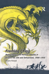 Title: Framing China: Media Images and Political Debates in Britain, the USA and Switzerland, 1900-1950, Author: Ariane Knüsel