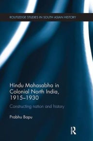 Title: Hindu Mahasabha in Colonial North India, 1915-1930: Constructing Nation and History, Author: Prabhu Bapu