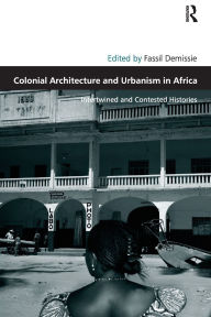 Title: Colonial Architecture and Urbanism in Africa: Intertwined and Contested Histories, Author: Fassil Demissie