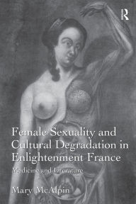 Title: Female Sexuality and Cultural Degradation in Enlightenment France: Medicine and Literature, Author: Mary McAlpin