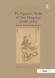 Title: The Figurative Works of Chen Hongshou (1599-1652): Authentic Voices/Expanding Markets, Author: Tamara Heimarck Bentley