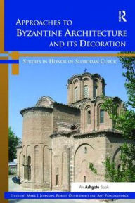 Title: Approaches to Byzantine Architecture and its Decoration: Studies in Honor of Slobodan Curcic, Author: Mark J. Johnson