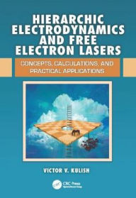 Title: Hierarchic Electrodynamics and Free Electron Lasers: Concepts, Calculations, and Practical Applications / Edition 1, Author: Victor V. Kulish