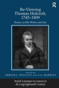 Title: Re-Viewing Thomas Holcroft, 1745-1809: Essays on His Works and Life, Author: A.A. Markley