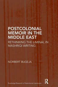 Title: Postcolonial Memoir in the Middle East: Rethinking the Liminal in Mashriqi Writing, Author: Norbert Bugeja