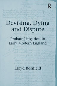 Title: Devising, Dying and Dispute: Probate Litigation in Early Modern England, Author: Lloyd Bonfield