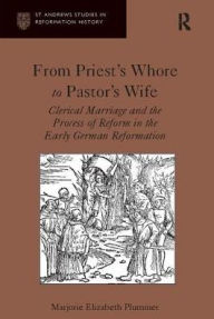 Title: From Priest's Whore to Pastor's Wife: Clerical Marriage and the Process of Reform in the Early German Reformation, Author: Marjorie Elizabeth Plummer