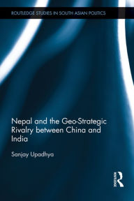 Title: Nepal and the Geo-Strategic Rivalry between China and India, Author: Sanjay Upadhya