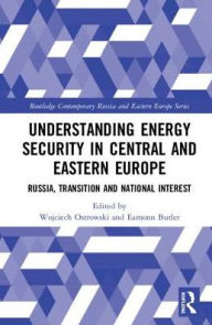 Title: Understanding Energy Security in Central and Eastern Europe: Russia, Transition and National Interest / Edition 1, Author: Wojciech Ostrowski