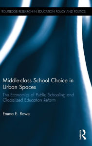 Title: Middle-class School Choice in Urban Spaces: The economics of public schooling and globalized education reform / Edition 1, Author: Emma Rowe