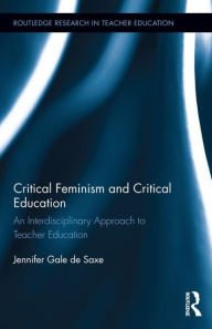 Title: Critical Feminism and Critical Education: An Interdisciplinary Approach to Teacher Education / Edition 1, Author: Jennifer De Saxe
