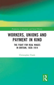 Title: Workers, Unions and Payment in Kind: The Fight for Real Wages in Britain, 1820-1914 / Edition 1, Author: Christopher Frank