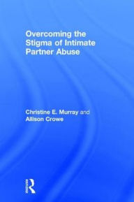 Title: Overcoming the Stigma of Intimate Partner Abuse / Edition 1, Author: Christine E Murray
