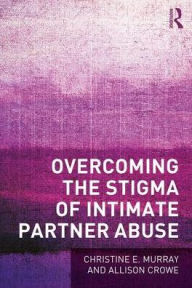 Title: Overcoming the Stigma of Intimate Partner Abuse / Edition 1, Author: Christine E Murray