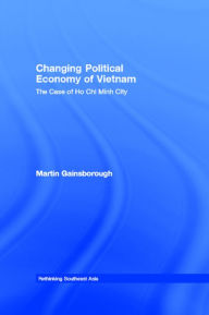 Title: Changing Political Economy of Vietnam: The Case of Ho Chi Minh City / Edition 1, Author: Martin Gainsborough