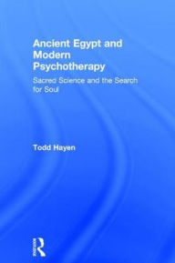 Title: Ancient Egypt and Modern Psychotherapy: Sacred Science and the Search for Soul / Edition 1, Author: Todd Hayen