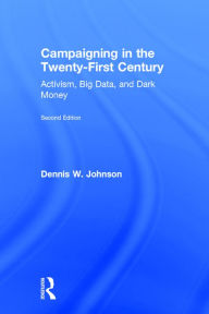 Title: Campaigning in the Twenty-First Century: Activism, Big Data, and Dark Money / Edition 2, Author: Dennis W. Johnson