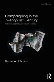 Title: Campaigning in the Twenty-First Century: Activism, Big Data, and Dark Money / Edition 2, Author: Dennis W. Johnson