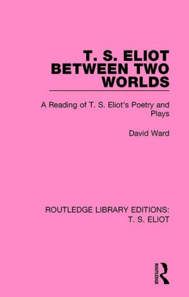 T. S. Eliot Between Two Worlds: A Reading of T. S. Eliot's Poetry and Plays