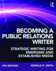 Title: Becoming a Public Relations Writer: Strategic Writing for Emerging and Established Media / Edition 5, Author: Ronald D. Smith